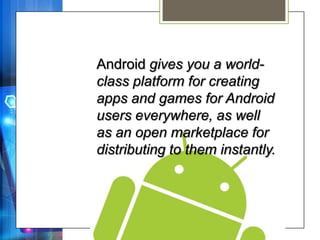 Android gives you a world-
class platform for creating
apps and games for Android
users everywhere, as well
as an open marketplace for
distributing to them instantly.
 