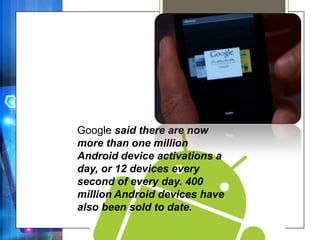 Google said there are now
more than one million
Android device activations a
day, or 12 devices every
second of every day. 400
million Android devices have
also been sold to date.
 