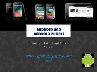 ANDROID AND
      ANDROID PHONES

 Created by: Diatre, Lloyd Edric S.
             SY1216

http://eglobiotraining.com/and
              roid
 