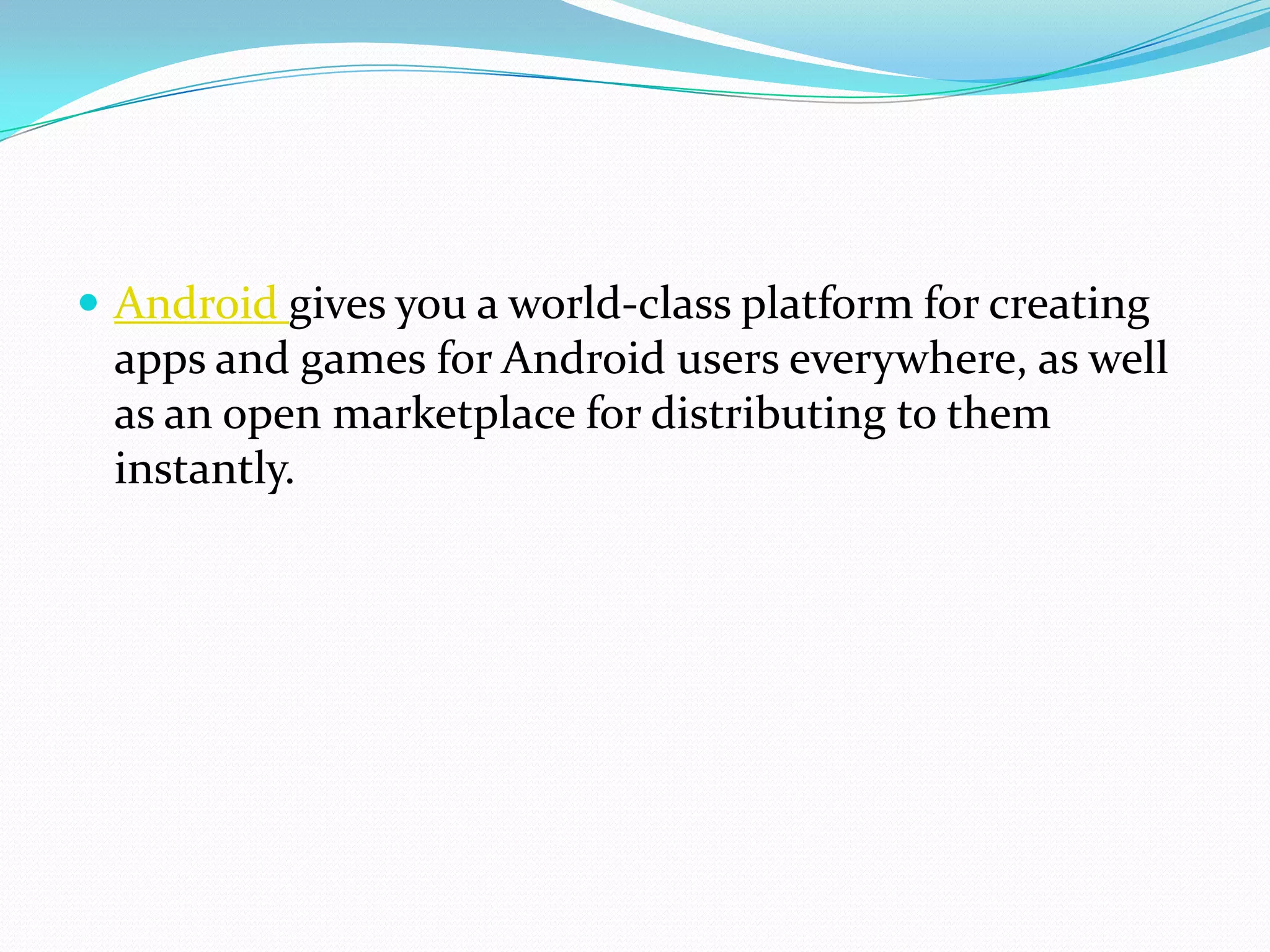  Android gives you a world-class platform for creating
 apps and games for Android users everywhere, as well
 as an open marketplace for distributing to them
 instantly.
 