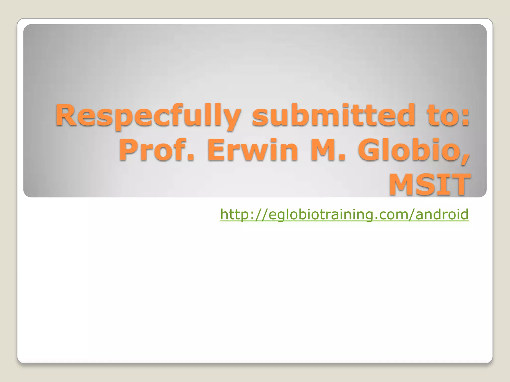 Respecfully submitted to:
   Prof. Erwin M. Globio,
                    MSIT
         http://eglobiotraining.com/android
 