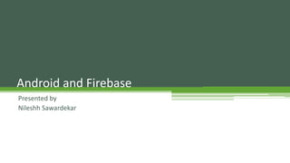Android and Firebase
Presented by
Nileshh Sawardekar
 