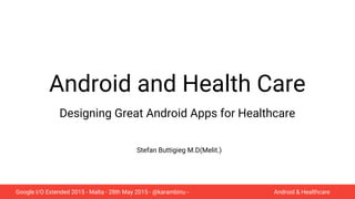Google I/O Extended 2015 - Malta - 28th May 2015 - @karambinu - Android & Healthcare
Android and Health Care
Designing Great Android Apps for Healthcare
Stefan Buttigieg M.D(Melit.)
 