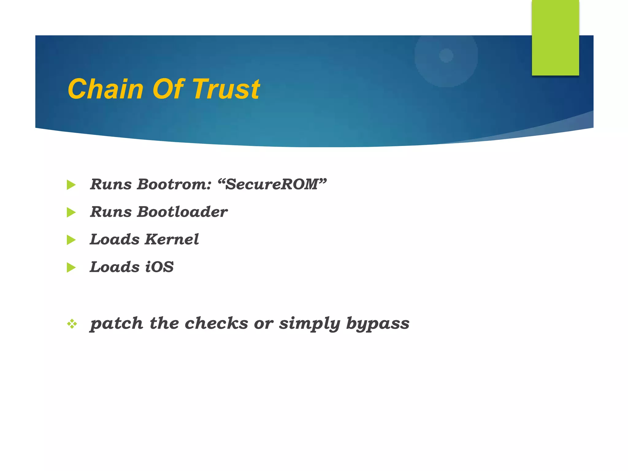 Chain Of Trust
 Runs Bootrom: “SecureROM”
 Runs Bootloader
 Loads Kernel
 Loads iOS
 patch the checks or simply bypass
 