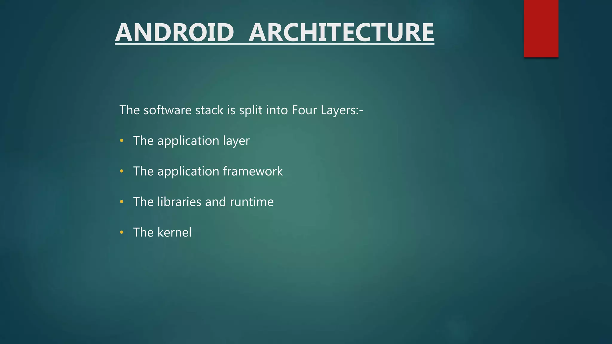 The software stack is split into Four Layers:-
• The application layer
• The application framework
• The libraries and runtime
• The kernel
ANDROID ARCHITECTURE
 