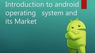 Introduction to android
operating system and
its Market
 