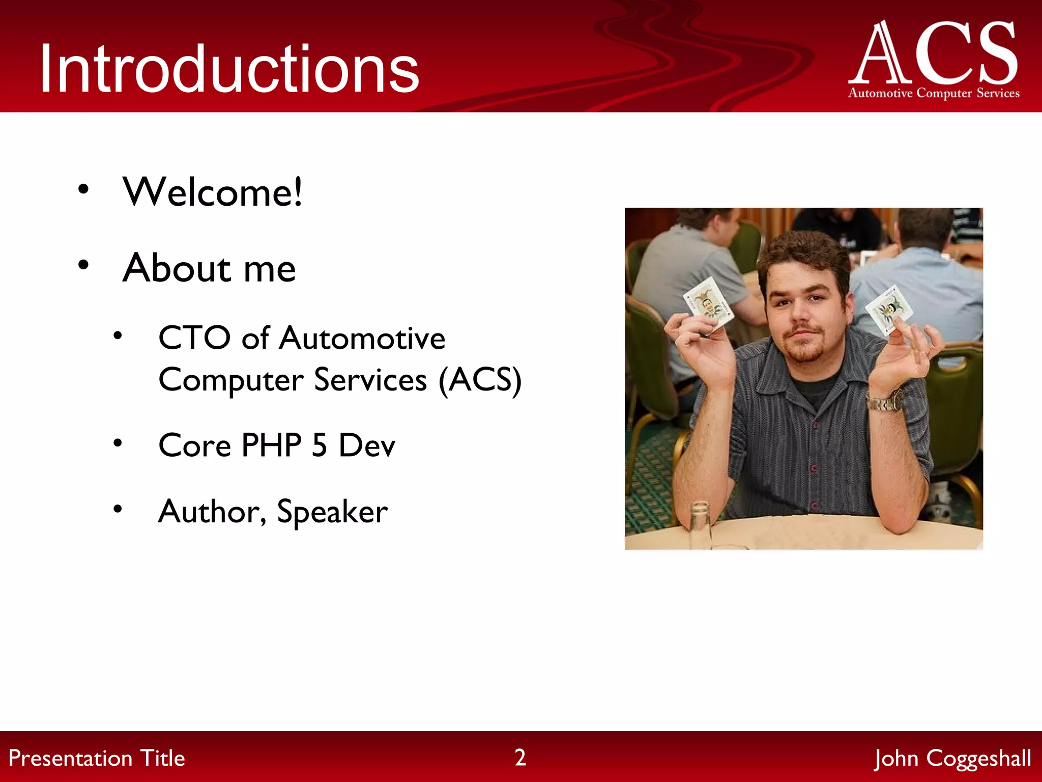 Introductions Welcome! About me CTO of Automotive Computer Services (ACS) Core PHP 5 Dev Author, Speaker John Coggeshall Presentation Title 