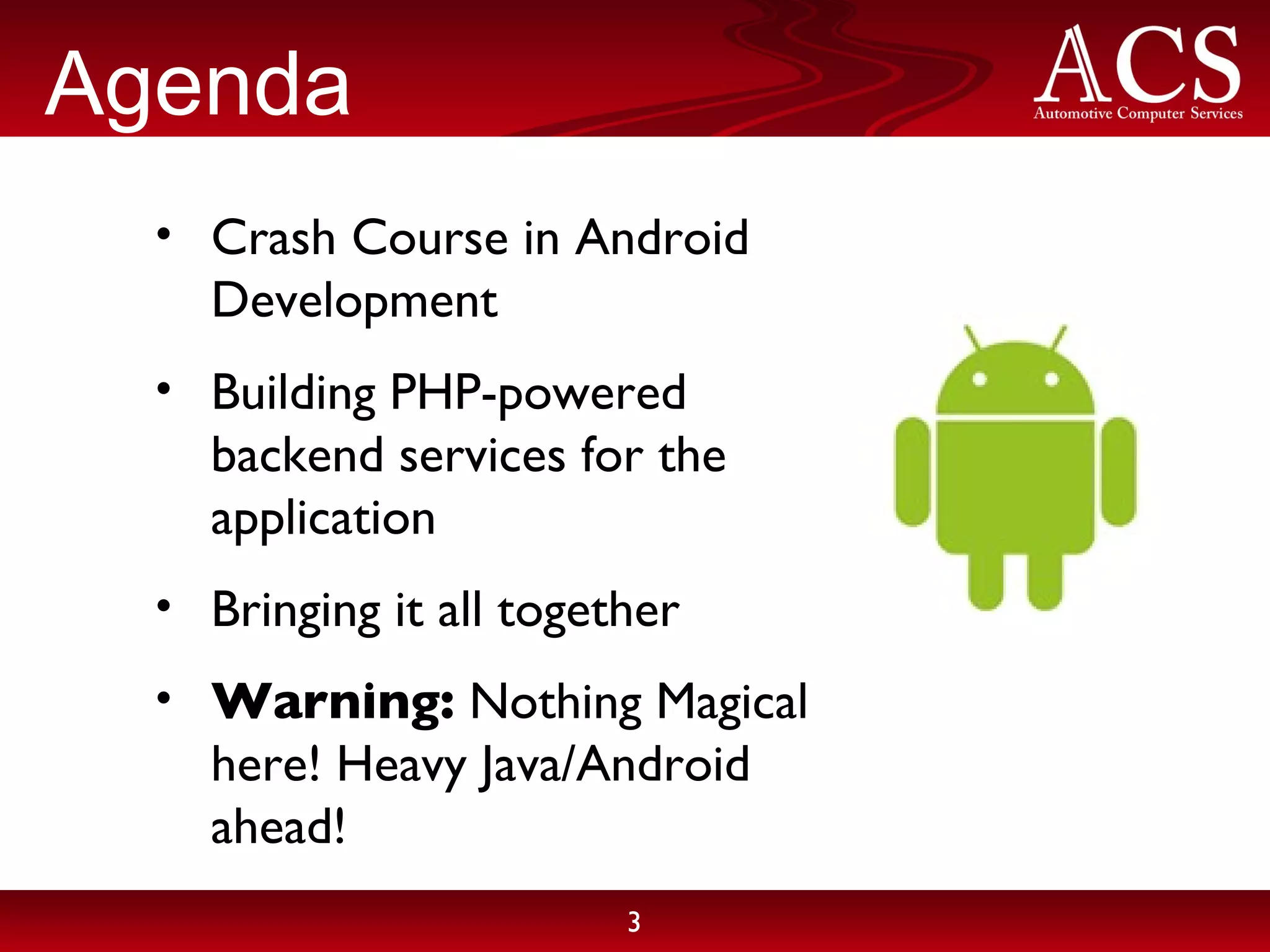 Agenda Crash Course in Android Development Building PHP-powered backend services for the application Bringing it all together Warning: Nothing Magical here! Heavy Java/Android ahead! 