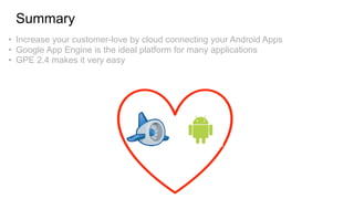 Summary
• Increase your customer-love by cloud connecting your Android Apps
• Google App Engine is the ideal platform for many applications
• GPE 2.4 makes it very easy
 
