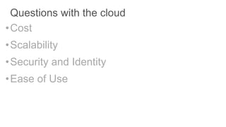 Questions with the cloud
•Cost
•Scalability
•Security and Identity
•Ease of Use
 