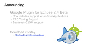 Announcing....
   Google Plugin for Eclipse 2.4 Beta
   • Now includes support for android Applications
   • RPC Tooling Support
   • Seamless C2DM support


   Download it today
     o   http://code.google.com/eclipse
 