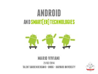 ANDROID
AND SMART[ER] TECHNOLOGIES

mario viviani
21/02/2014
TALENT GARDEN BERGAMO – UNIBG – HARVARD UNIVERSITY

 