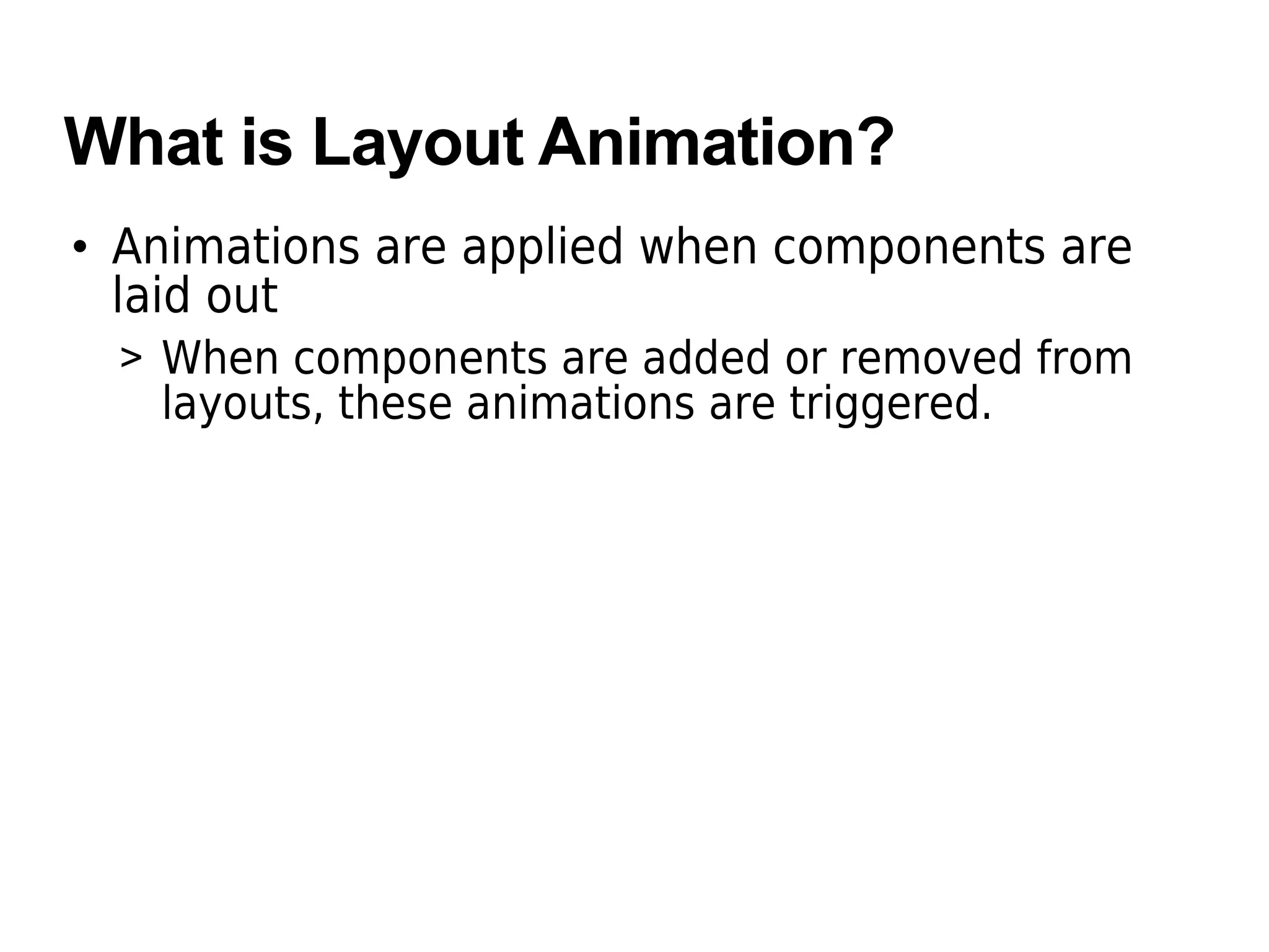 What is Layout Animation?
• Animations are applied when components are
laid out
> When components are added or removed from
layouts, these animations are triggered.
 