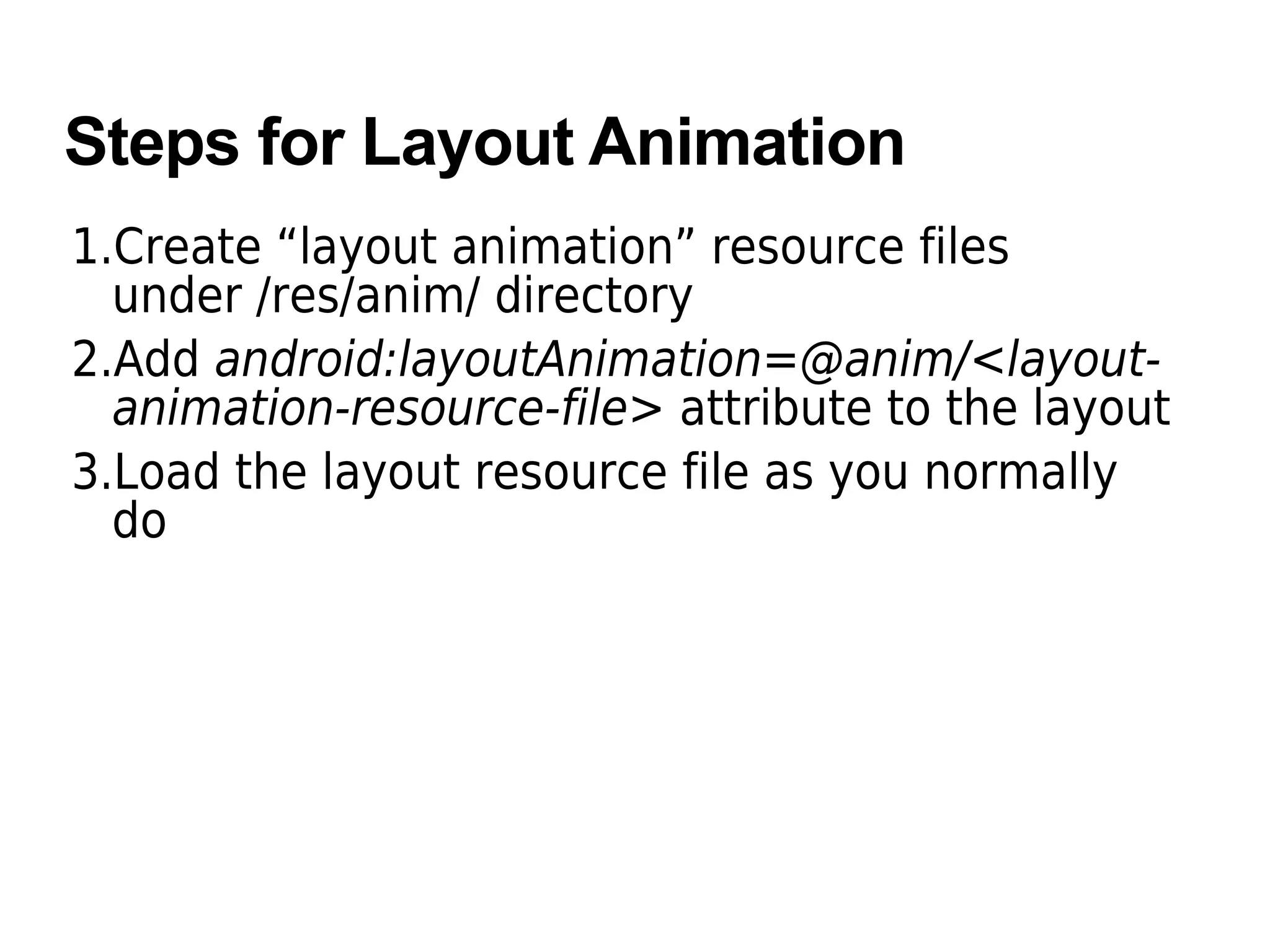 Steps for Layout Animation
1.Create “layout animation” resource files
under /res/anim/ directory
2.Add android:layoutAnimation=@anim/<layout-
animation-resource-file> attribute to the layout
3.Load the layout resource file as you normally
do
 