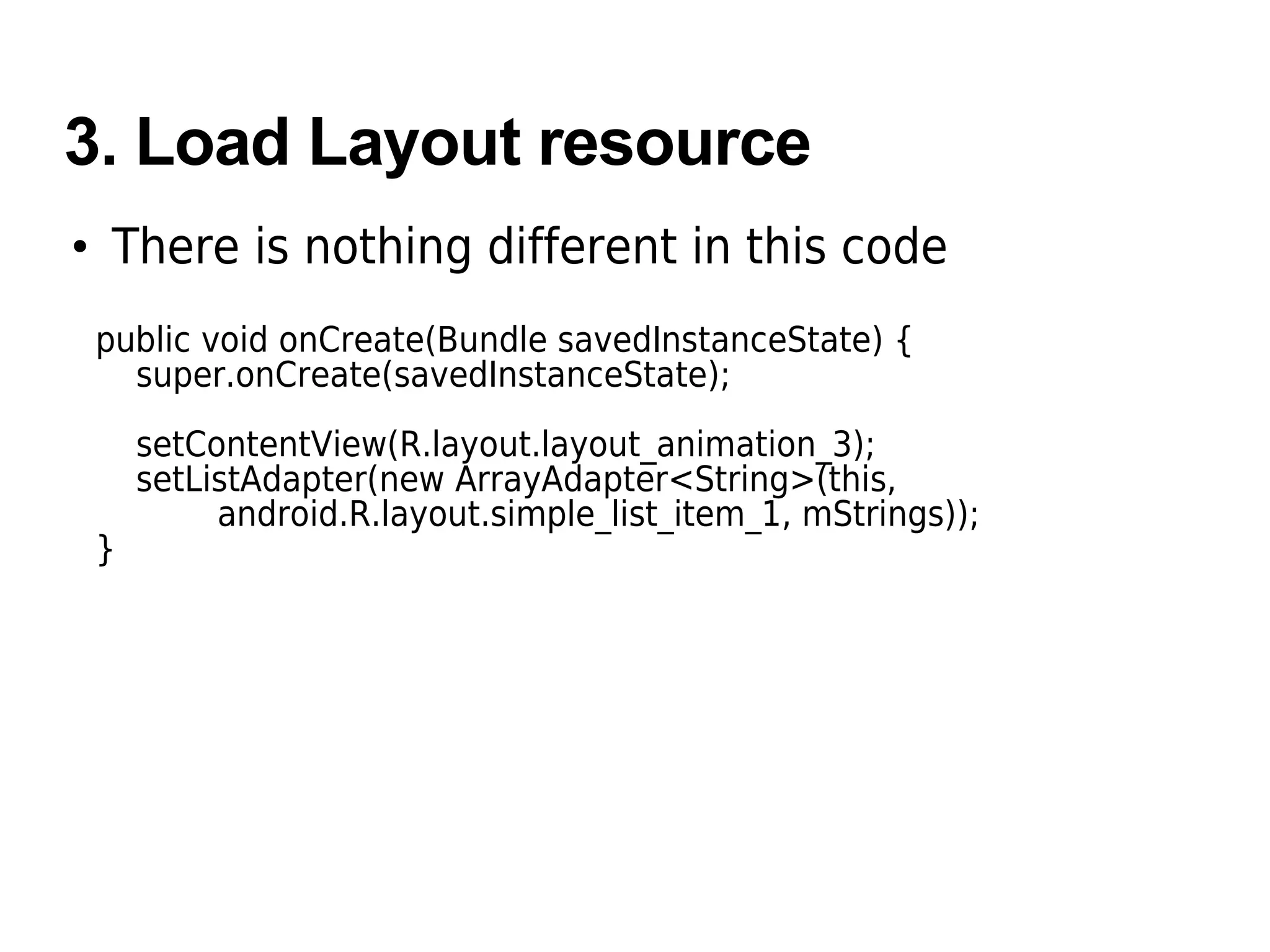3. Load Layout resource
• There is nothing different in this code
public void onCreate(Bundle savedInstanceState) {
super.onCreate(savedInstanceState);
setContentView(R.layout.layout_animation_3);
setListAdapter(new ArrayAdapter<String>(this,
android.R.layout.simple_list_item_1, mStrings));
}
 