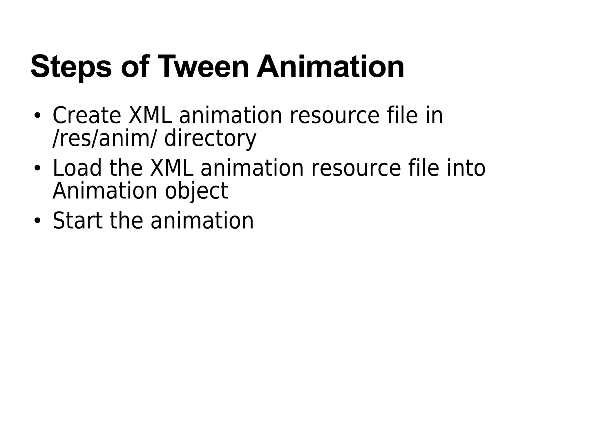 Steps of Tween Animation
• Create XML animation resource file in
/res/anim/ directory
• Load the XML animation resource file into
Animation object
• Start the animation
 