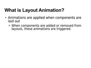 What is Layout Animation?
• Animations are applied when components are
laid out
> When components are added or removed from
layouts, these animations are triggered.
 