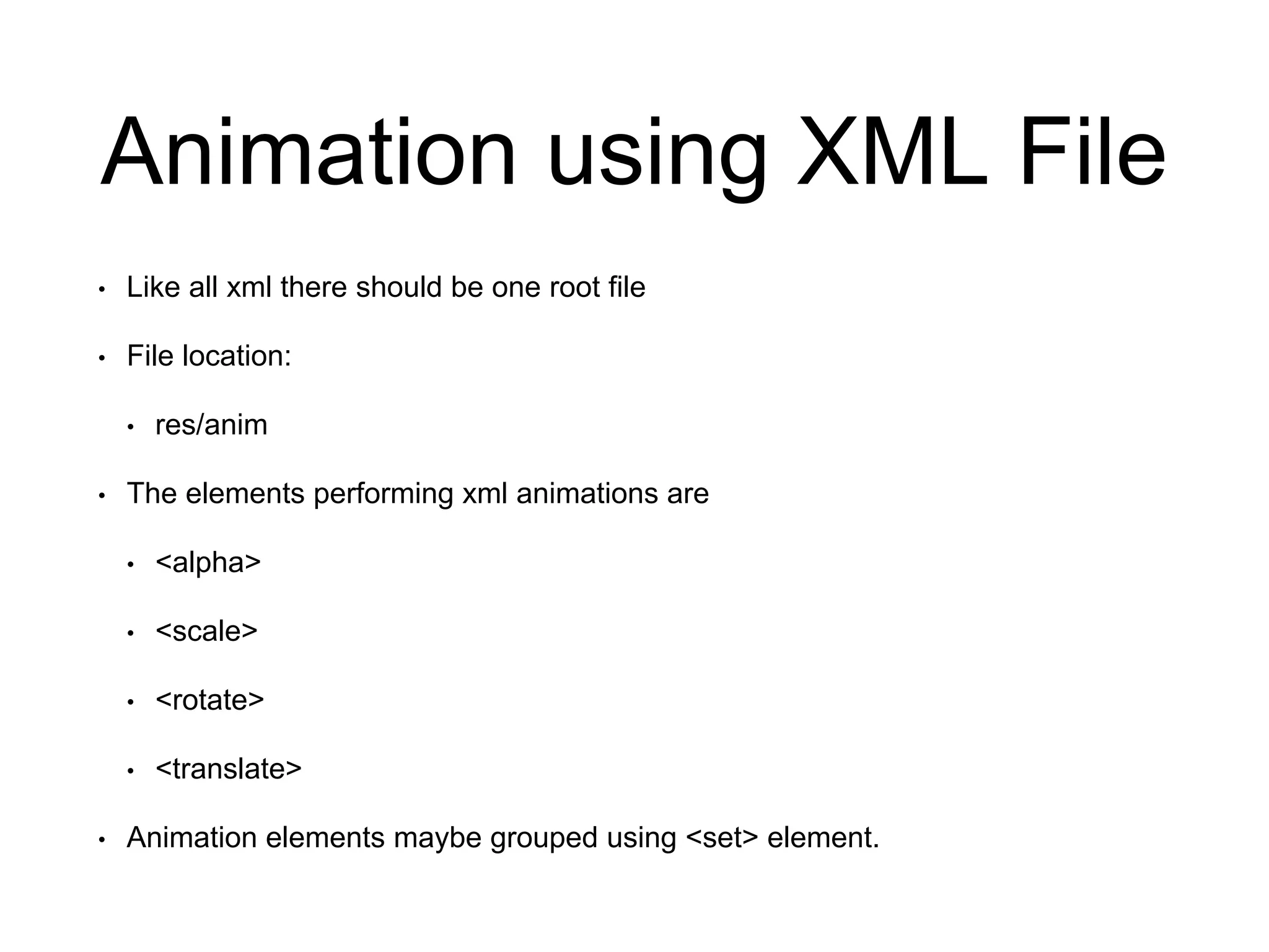 Animation using XML File
• Like all xml there should be one root file
• File location:
• res/anim
• The elements performing xml animations are
• <alpha>
• <scale>
• <rotate>
• <translate>
• Animation elements maybe grouped using <set> element.
 