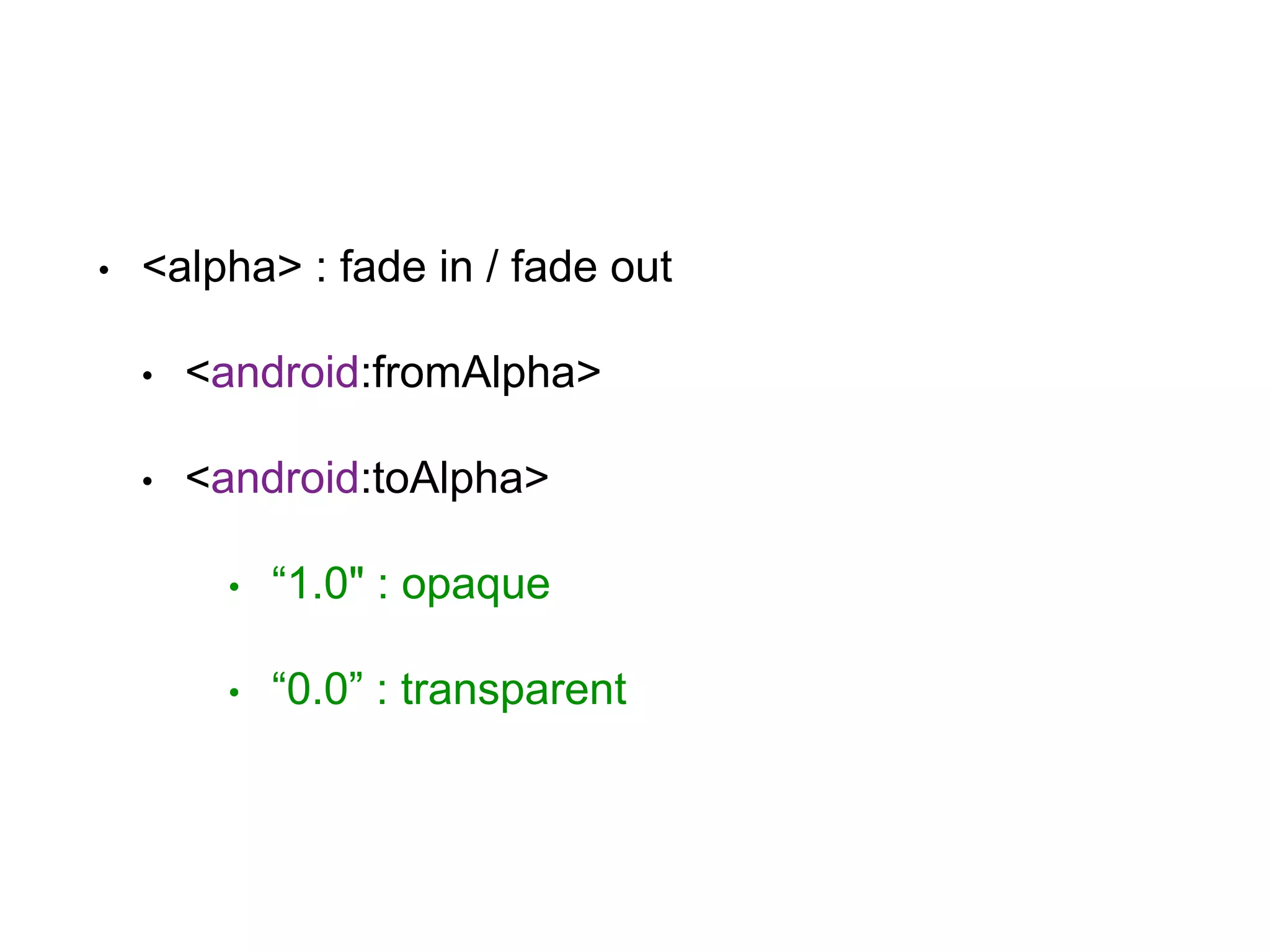 • <alpha> : fade in / fade out
• <android:fromAlpha>
• <android:toAlpha>
• “1.0" : opaque
• “0.0” : transparent
 