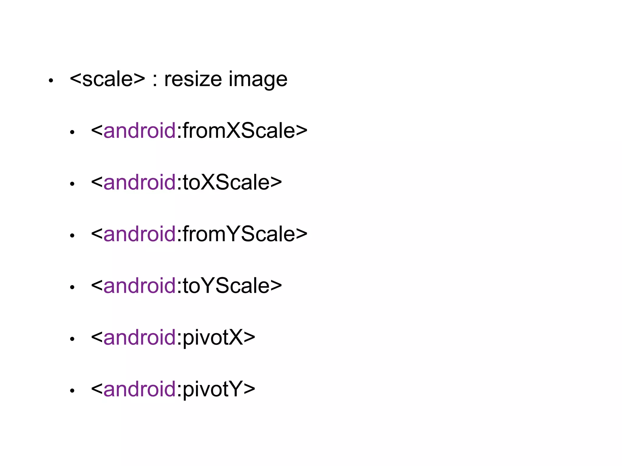 • <scale> : resize image
• <android:fromXScale>
• <android:toXScale>
• <android:fromYScale>
• <android:toYScale>
• <android:pivotX>
• <android:pivotY>
 
