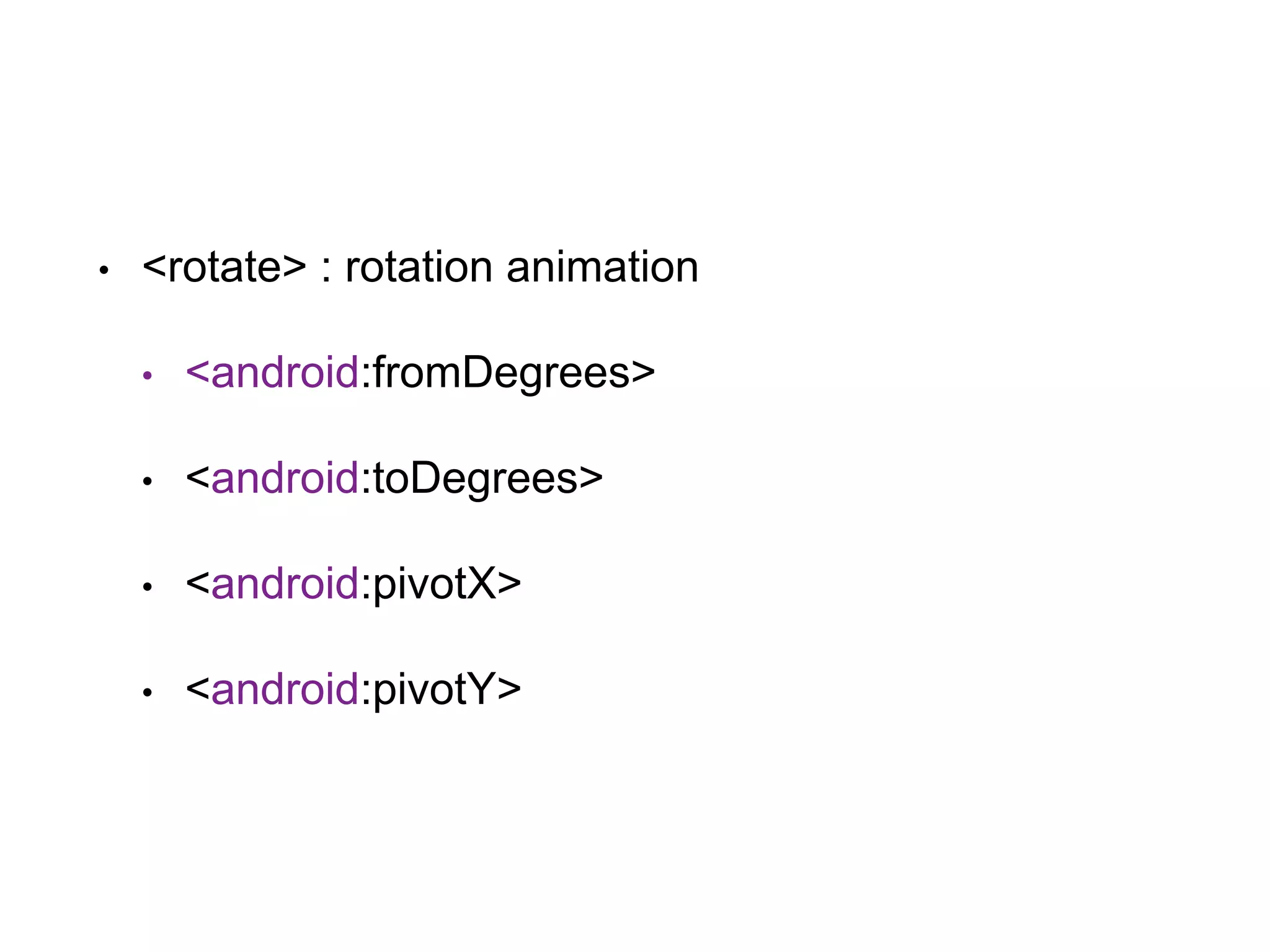 • <rotate> : rotation animation
• <android:fromDegrees>
• <android:toDegrees>
• <android:pivotX>
• <android:pivotY>
 