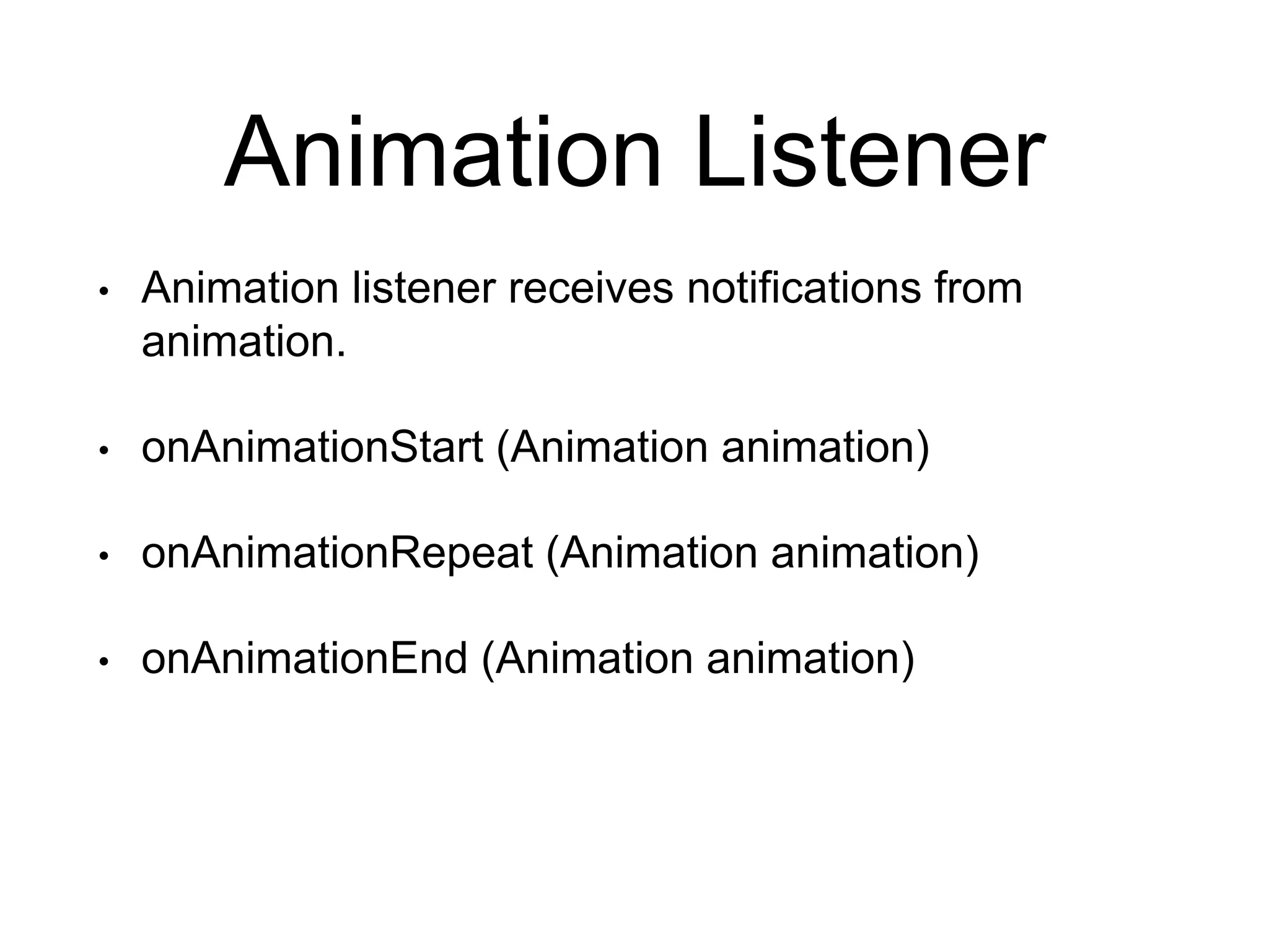 Animation Listener
• Animation listener receives notifications from
animation.
• onAnimationStart (Animation animation)
• onAnimationRepeat (Animation animation)
• onAnimationEnd (Animation animation)
 