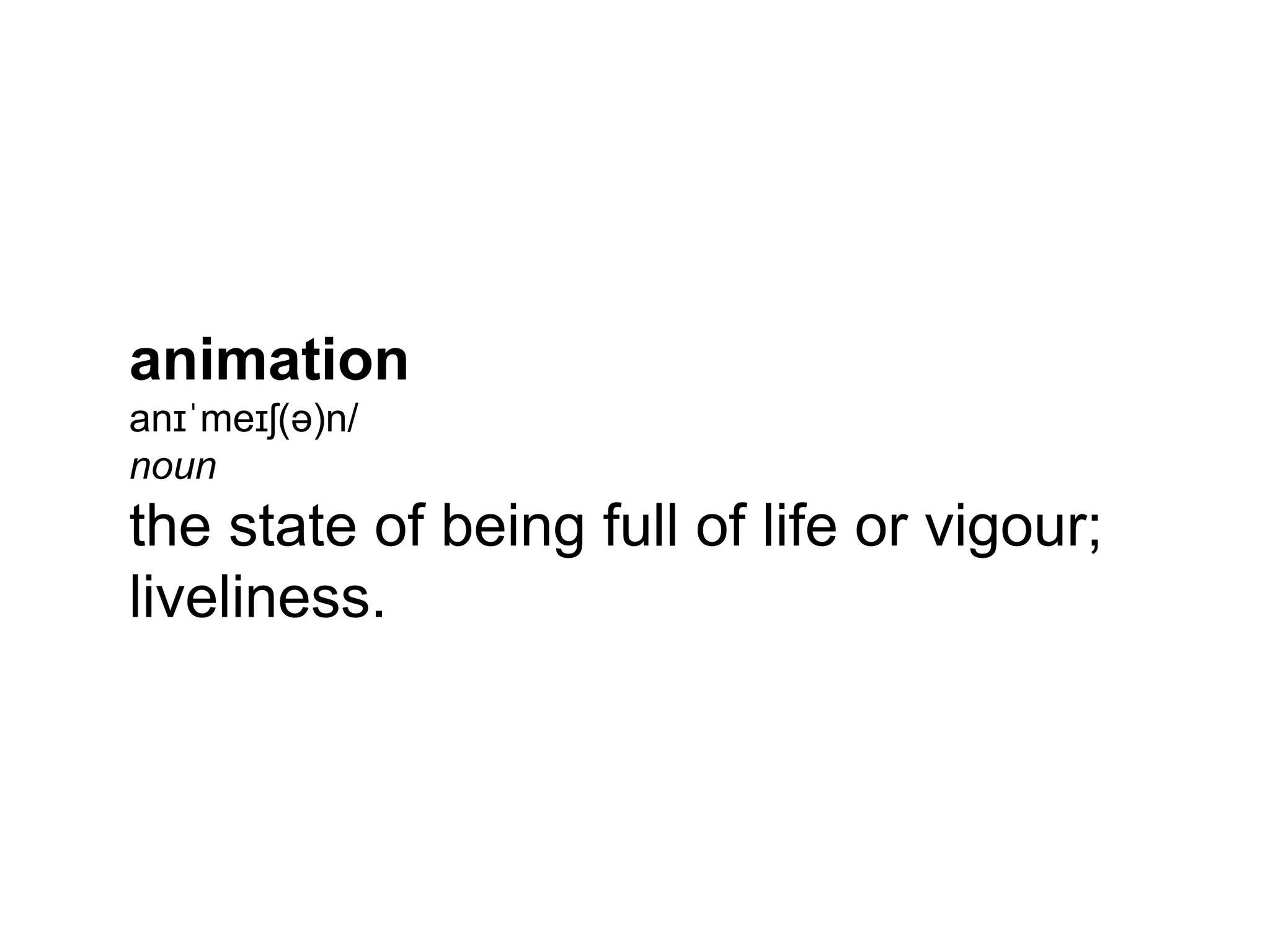 animation
anɪˈmeɪʃ(ə)n/
noun
the state of being full of life or vigour;
liveliness.
 