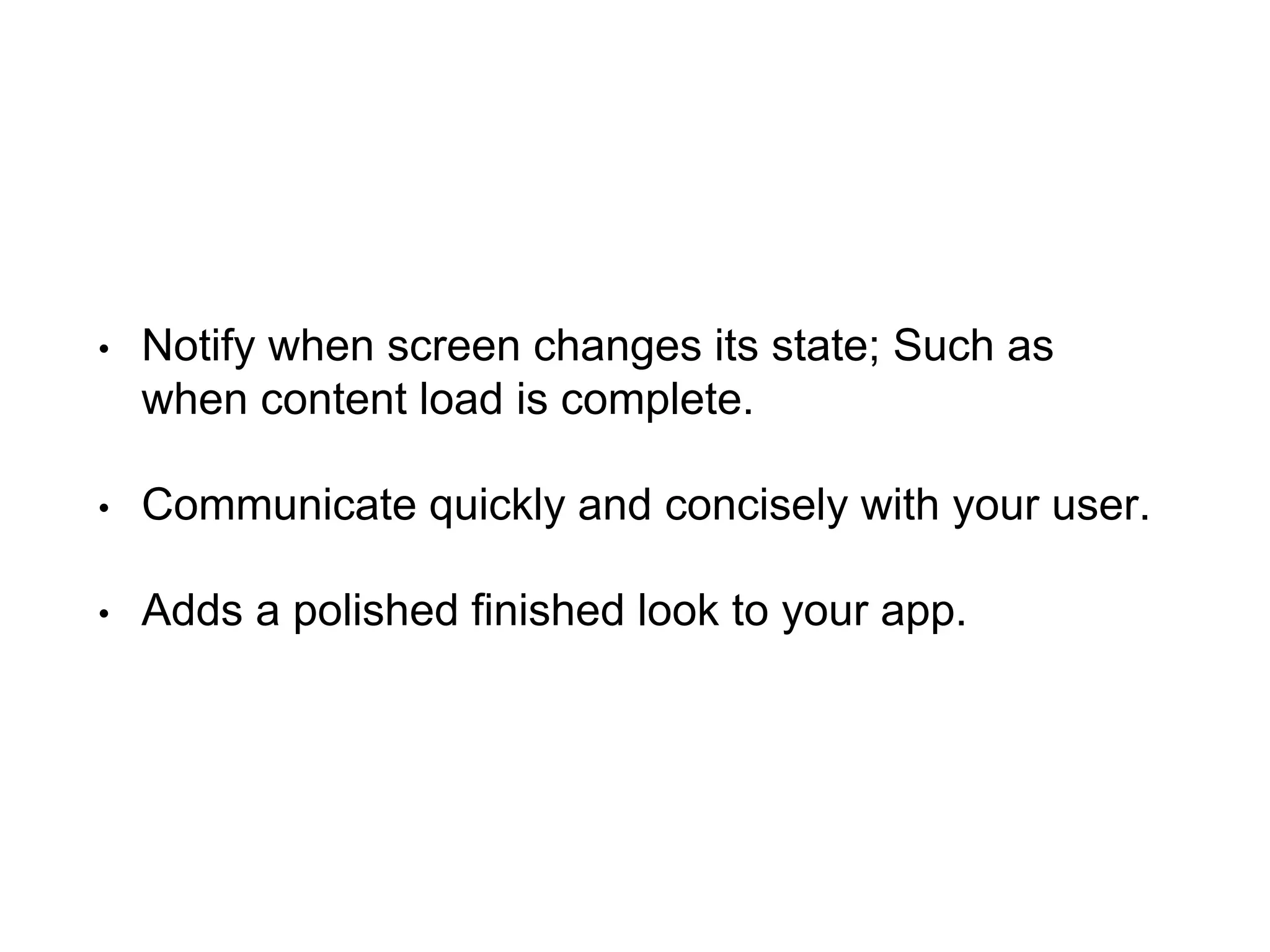 • Notify when screen changes its state; Such as
when content load is complete.
• Communicate quickly and concisely with your user.
• Adds a polished finished look to your app.
 