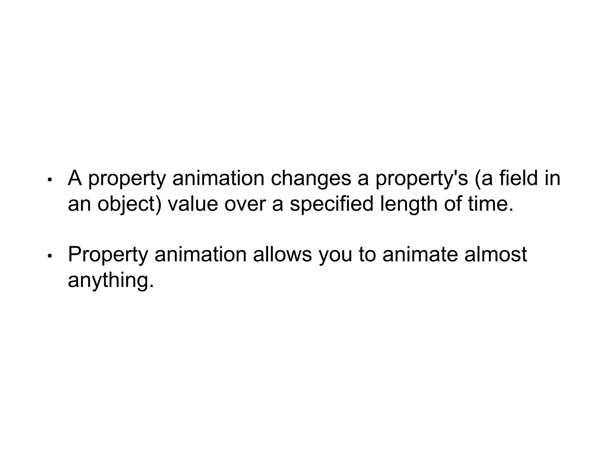 • A property animation changes a property's (a field in
an object) value over a specified length of time.
• Property animation allows you to animate almost
anything.
 