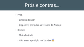 Prós e contras…
• Prós
• Simples de usar
• Disponível em todas as versões do Android
• Contras
• Muito limitado
• Não altera a posição real da view 😱
 