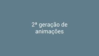 2ª geração de
animações
 