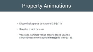 Property Animations
• Disponível a partir do Android 3.0 (v11)
• Simples e fácil de usar
• Você pode animar várias propriedades usando
simplesmente o método animate() da view (v12).
 