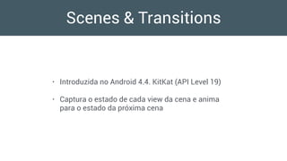 Scenes & Transitions
• Introduzida no Android 4.4. KitKat (API Level 19)
• Captura o estado de cada view da cena e anima
para o estado da próxima cena
 