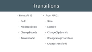 Transitions
• From API 19
• Fade
• AutoTransition
• ChangeBounds
• TransitionSet
• From API 21
• Slide
• Explode
• ChangeClipBounds
• ChangeImageTransform
• ChangeTransform
 