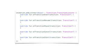 animation.addListener(object : Transition.TransitionListener {
override fun onTransitionEnd(transition: Transition?) {
}
override fun onTransitionResume(transition: Transition?) {
}
override fun onTransitionPause(transition: Transition?) {
}
override fun onTransitionCancel(transition: Transition?) {
}
override fun onTransitionStart(transition: Transition?) {
}
})
 