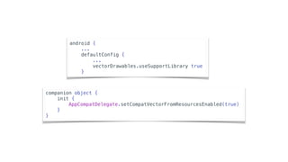 companion object {
init {
AppCompatDelegate.setCompatVectorFromResourcesEnabled(true)
}
}
android {
...
defaultConfig {
...
vectorDrawables.useSupportLibrary true
}
 