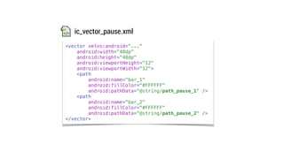 <vector xmlns:android="..."
android:width="48dp"
android:height="48dp"
android:viewportHeight="12"
android:viewportWidth="12">
<path
android:name="bar_1"
android:fillColor="#FFFFFF"
android:pathData="@string/path_pause_1" />
<path
android:name="bar_2"
android:fillColor="#FFFFFF"
android:pathData="@string/path_pause_2" />
</vector>
ic_vector_pause.xml
 