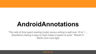 AndroidAnnotations 
“The ratio of time spent reading (code) versus writing is well over 10 to 1 ... 
(therefore) making it easy to read makes it easier to write.” Robert C. 
Martin (Um cara ágil) 
 