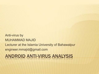 ANDROID ANTI-VIRUS ANALYSIS
Anti-virus by
MUHAMMAD MAJID
Lecturer at the Islamia University of Bahawalpur
engineer.mmajid@gmail.com
 