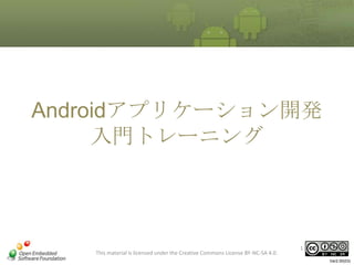Androidアプリケーション開発
入門トレーニング

This material is licensed under the Creative Commons License BY-NC-SA 4.0.

1
Ver2.00(03)

 