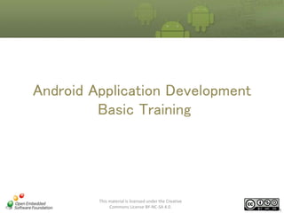 Android Application Development
Basic Training

This material is licensed under the Creative
Commons License BY-NC-SA 4.0.

Ver1.02(01)

 