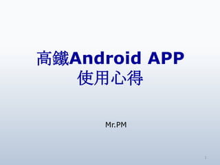 高鐵Android APP
   使用心得

      Mr.PM



                1
 