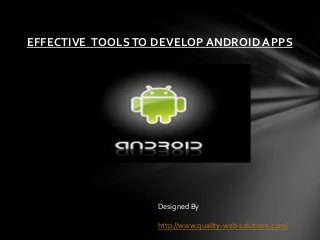 EFFECTIVE TOOLSTO DEVELOP ANDROID APPS
Designed By
http://www.quality-web-solutions.com/
 