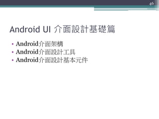 Android UI 介面設計基礎篇
• Android介面架構
• Android介面設計工具
• Android介面設計基本元件
46
 