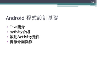 Android 程式設計基礎
• Java簡介
• Activity介紹
• 啟動Activity元件
• 實作介面操作
59
 