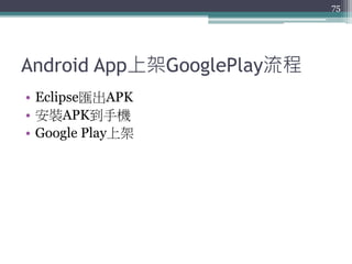 Android App上架GooglePlay流程
• Eclipse匯出APK
• 安裝APK到手機
• Google Play上架
75
 