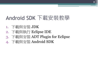 Android SDK 下載安裝教學
1. 下載與安裝 JDK
2. 下載與執行 Eclipse IDE
3. 下載與安裝 ADT Plugin for Eclipse
4. 下載與安裝 Android SDK
8
 