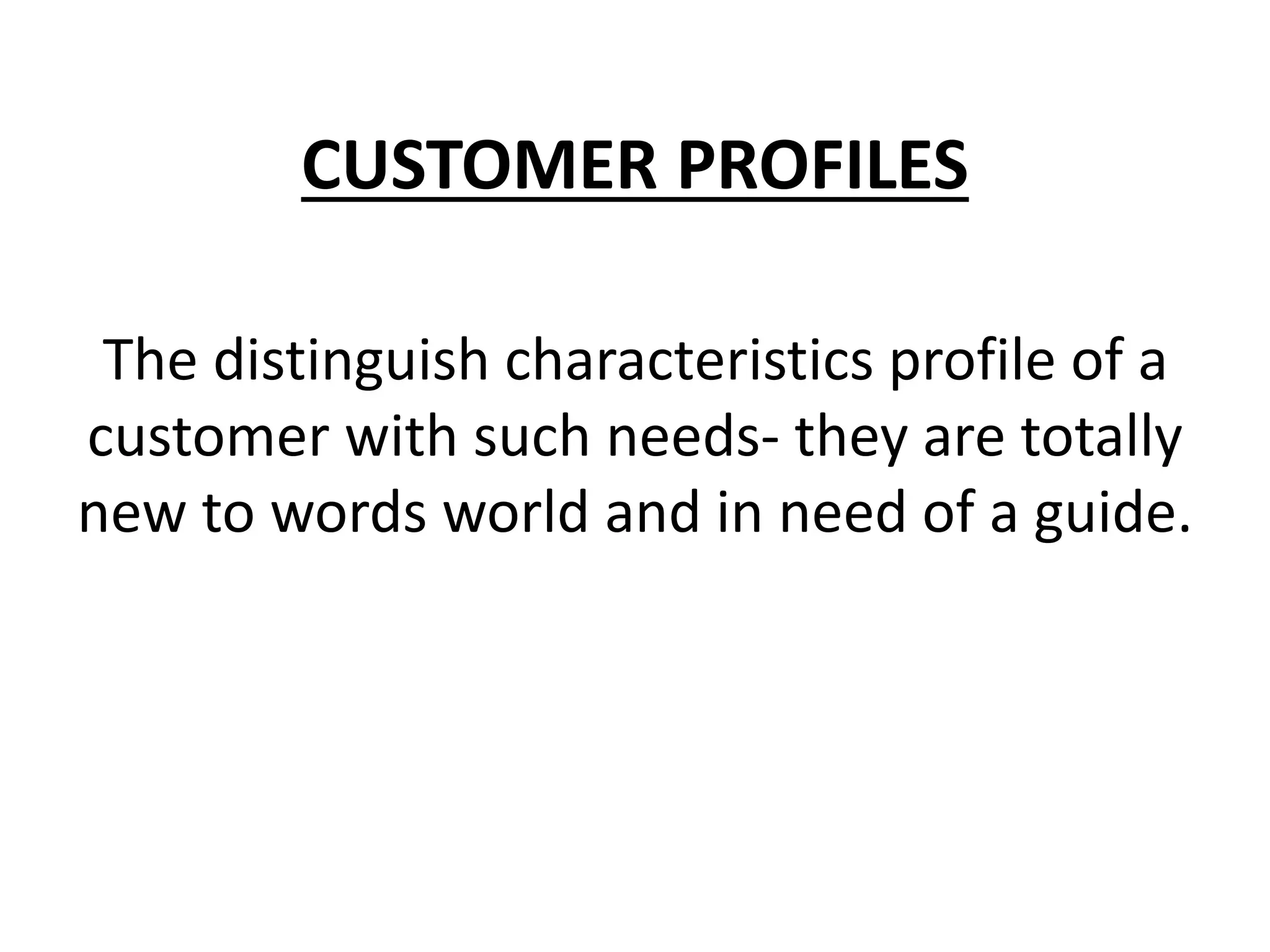 CUSTOMER PROFILES
The distinguish characteristics profile of a
customer with such needs- they are totally
new to words world and in need of a guide.
 
