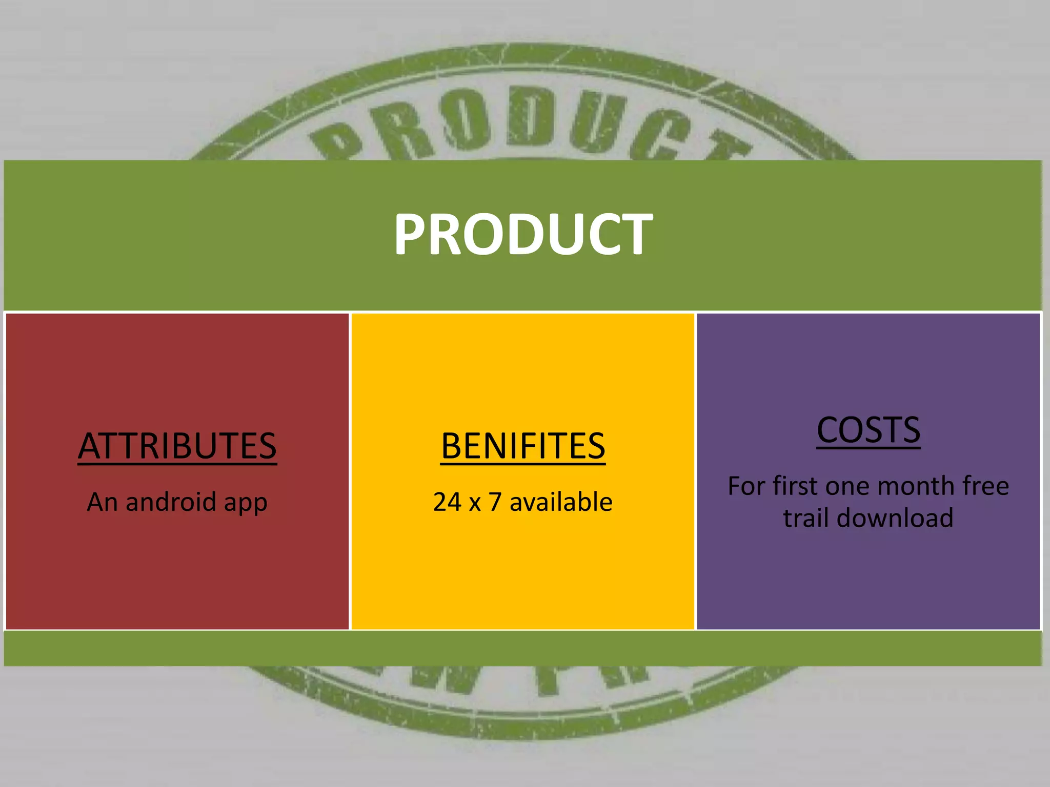 PRODUCT
ATTRIBUTES
An android app
BENIFITES
24 x 7 available
COSTS
For first one month free
trail download
 
