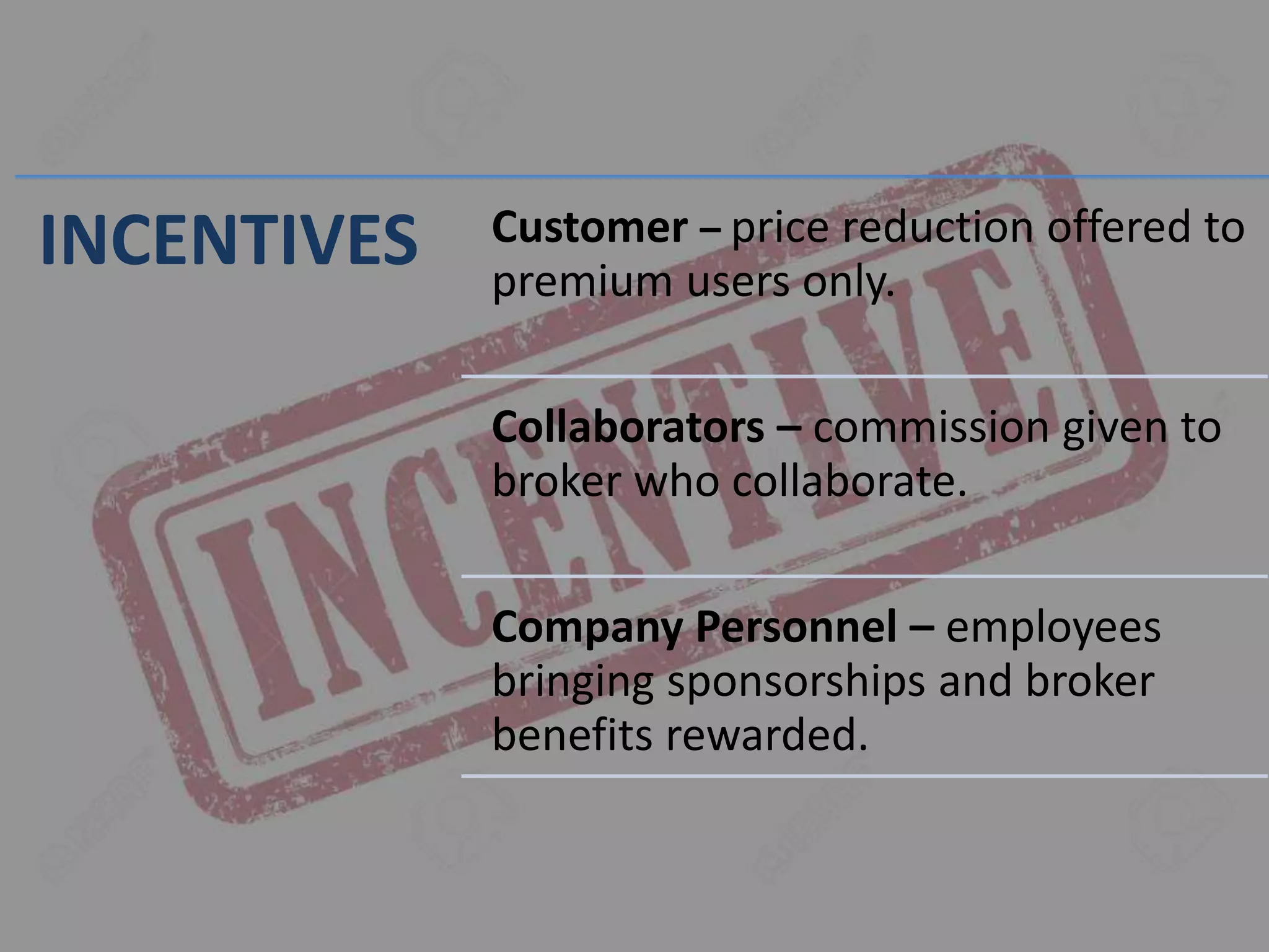 INCENTIVES Customer – price reduction offered to
premium users only.
Collaborators – commission given to
broker who collaborate.
Company Personnel – employees
bringing sponsorships and broker
benefits rewarded.
 